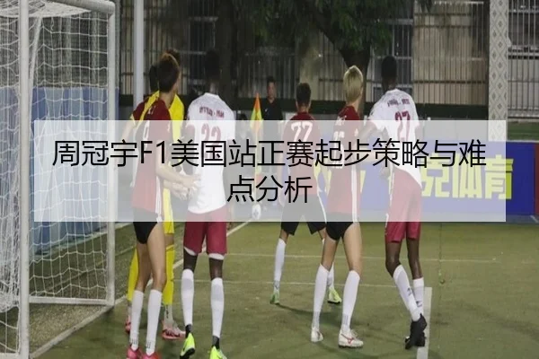 周冠宇F1美国站正赛起步策略与难点分析（KAIYUN SPORTS）